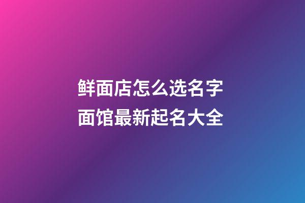 鲜面店怎么选名字 面馆最新起名大全-第1张-店铺起名-玄机派